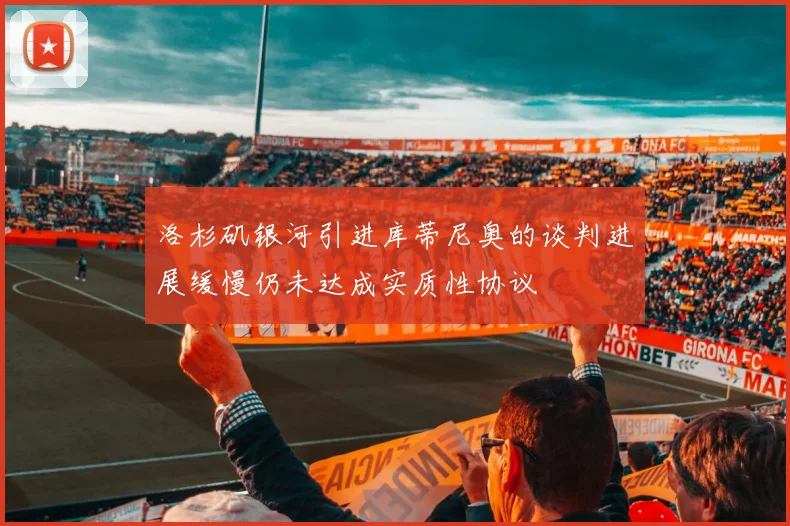 洛杉矶银河引进库蒂尼奥的谈判进展缓慢仍未达成实质性协议