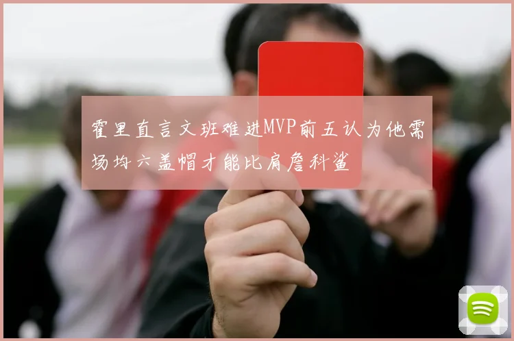 霍里直言文班难进MVP前五认为他需场均六盖帽才能比肩詹科鲨