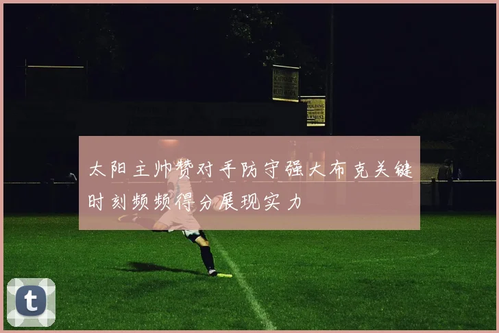 太阳主帅赞对手防守强大布克关键时刻频频得分展现实力