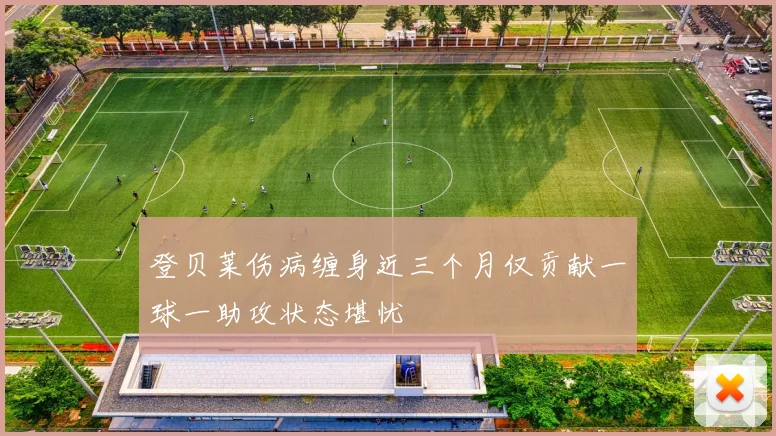 登贝莱伤病缠身近三个月仅贡献一球一助攻状态堪忧