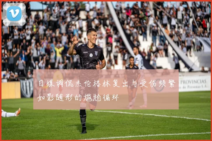 日媒调侃杰伦格林复出与受伤频繁如影随形的尴尬循环