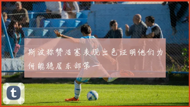 斯波称赞活塞表现出色证明他们为何能稳居东部第一
