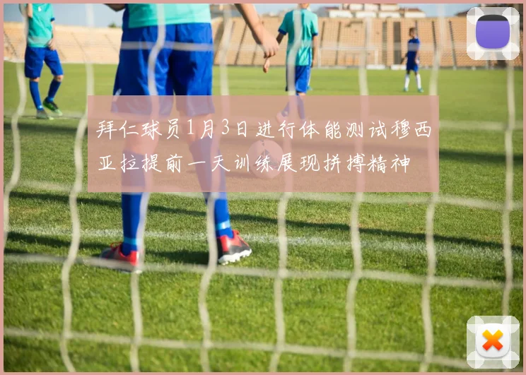 拜仁球员1月3日进行体能测试穆西亚拉提前一天训练展现拼搏精神