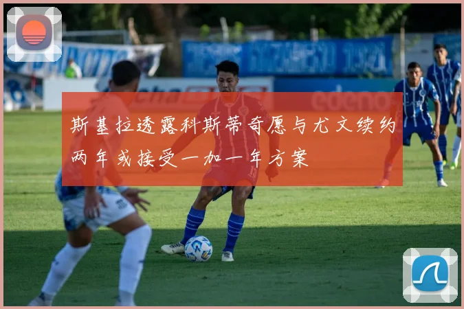 斯基拉透露科斯蒂奇愿与尤文续约两年或接受一加一年方案