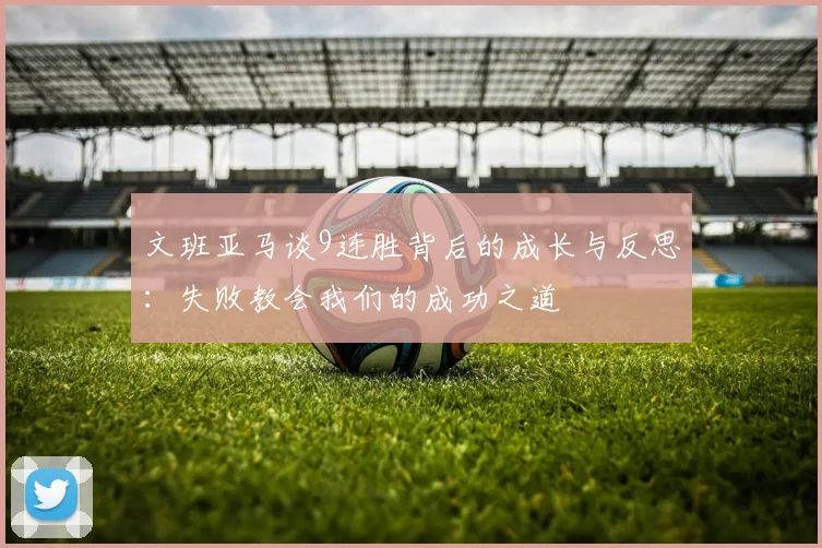 文班亚马谈9连胜背后的成长与反思：失败教会我们的成功之道